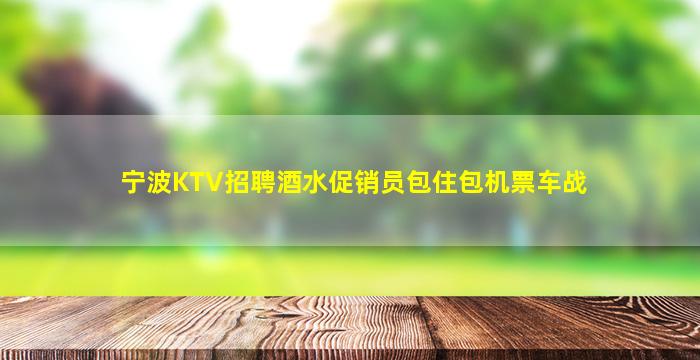 宁波KTV招聘酒水促销员包住包机票车战